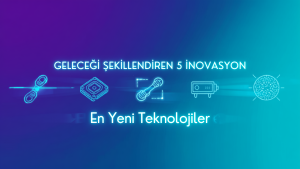 Geleceği şekillendiren 5 yeni teknoloji ve inovasyon